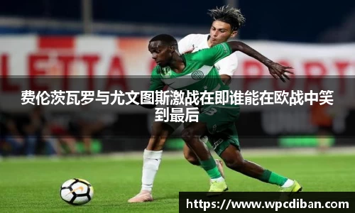 费伦茨瓦罗与尤文图斯激战在即谁能在欧战中笑到最后