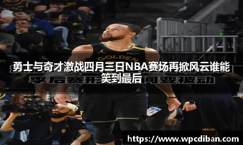 勇士与奇才激战四月三日NBA赛场再掀风云谁能笑到最后