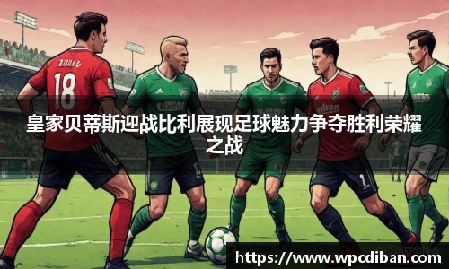 皇家贝蒂斯迎战比利展现足球魅力争夺胜利荣耀之战