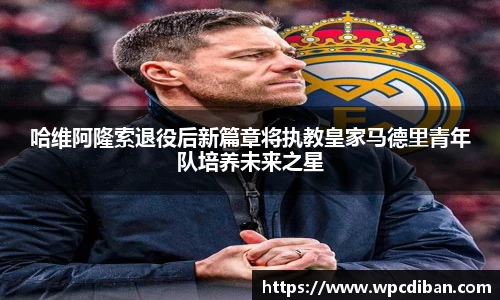 哈维阿隆索退役后新篇章将执教皇家马德里青年队培养未来之星