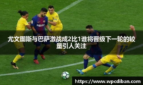 尤文图斯与巴萨激战成2比1谁将晋级下一轮的较量引人关注