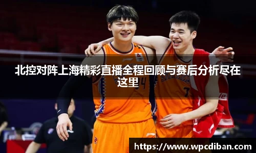 北控对阵上海精彩直播全程回顾与赛后分析尽在这里