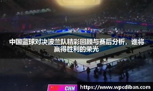 中国蓝球对决波兰队精彩回顾与赛后分析，谁将赢得胜利的荣光