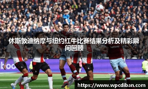 休斯敦迪纳摩与纽约红牛比赛结果分析及精彩瞬间回顾