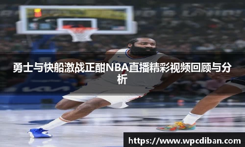 勇士与快船激战正酣NBA直播精彩视频回顾与分析