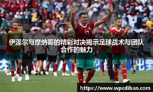 伊泽尔与摩纳哥的精彩对决揭示足球战术与团队合作的魅力